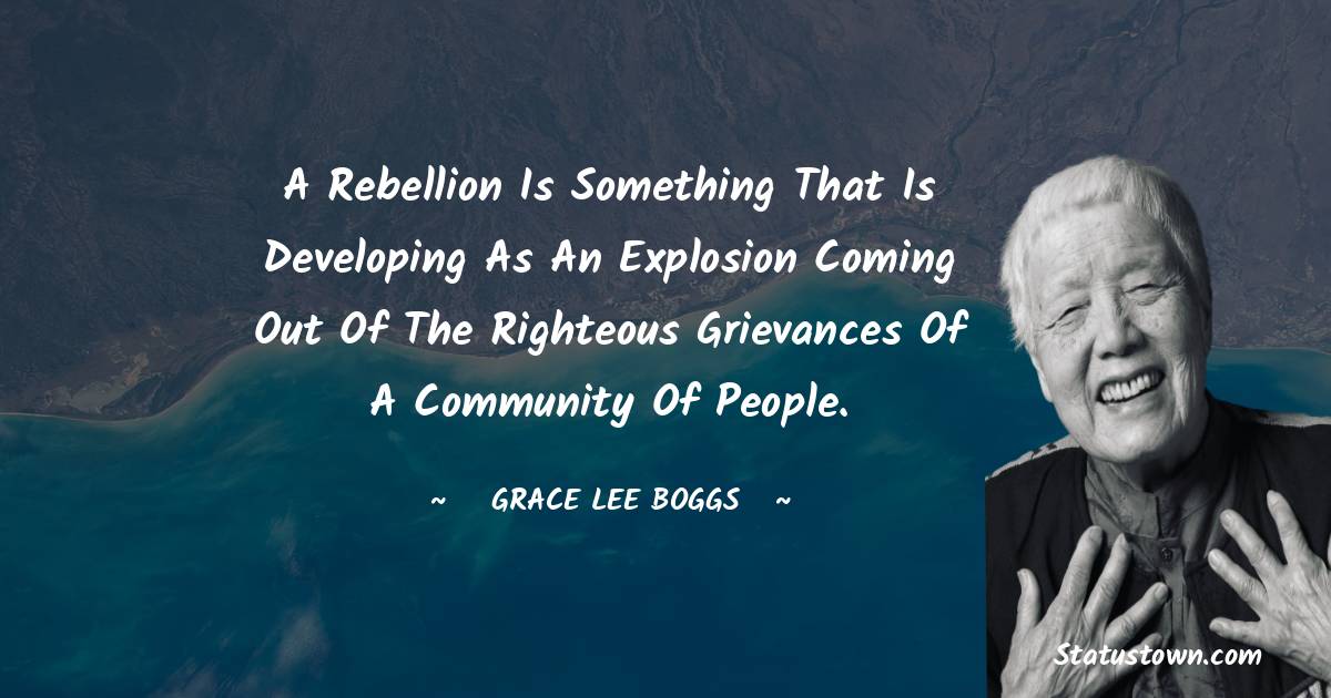 Grace Lee Boggs Quotes - A rebellion is something that is developing as an explosion coming out of the righteous grievances of a community of people.